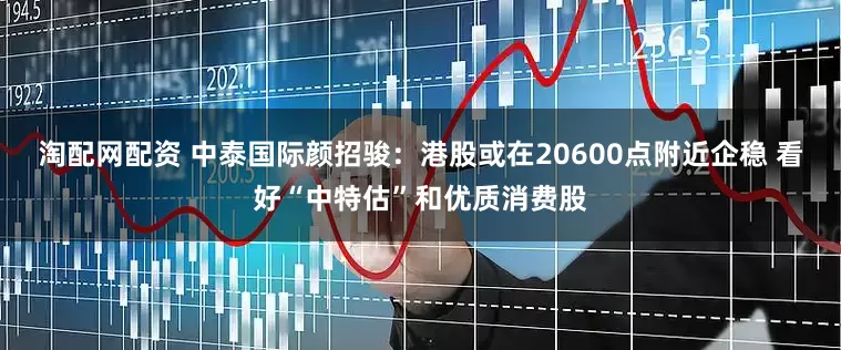 淘配网配资 中泰国际颜招骏：港股或在20600点附近企稳 看好“中特估”和优质消费股
