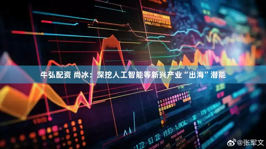 牛弘配资 尚冰：深挖人工智能等新兴产业“出海”潜能