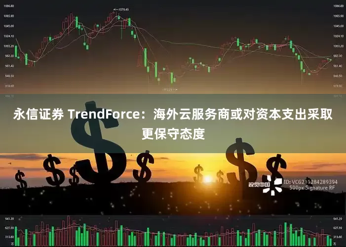 永信证券 TrendForce：海外云服务商或对资本支出采取更保守态度