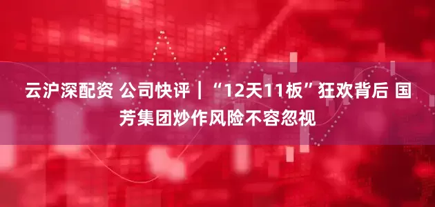 云沪深配资 公司快评︱“12天11板”狂欢背后 国芳集团炒作风险不容忽视