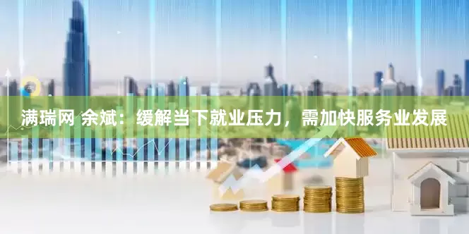 满瑞网 余斌：缓解当下就业压力，需加快服务业发展