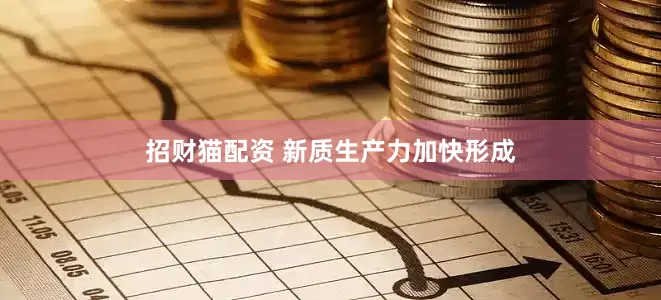 招财猫配资 新质生产力加快形成
