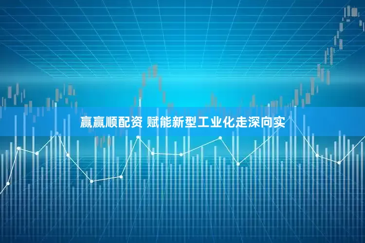 赢赢顺配资 赋能新型工业化走深向实