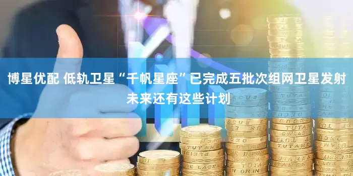 博星优配 低轨卫星“千帆星座”已完成五批次组网卫星发射 未来还有这些计划