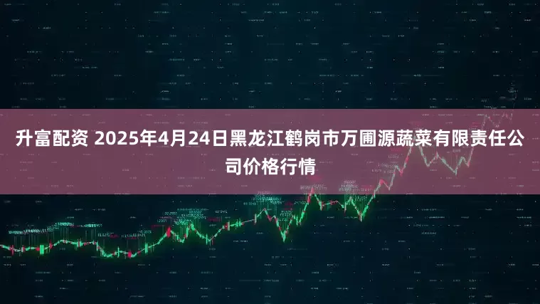 升富配资 2025年4月24日黑龙江鹤岗市万圃源蔬菜有限责任公司价格行情
