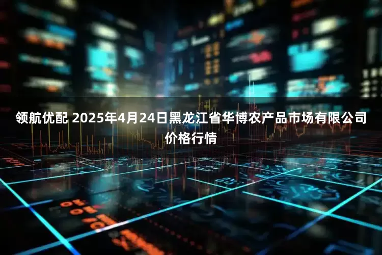 领航优配 2025年4月24日黑龙江省华博农产品市场有限公司价格行情
