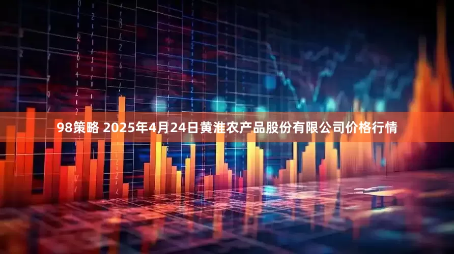 98策略 2025年4月24日黄淮农产品股份有限公司价格行情