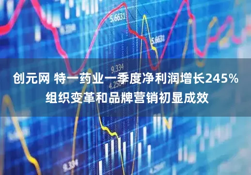 创元网 特一药业一季度净利润增长245% 组织变革和品牌营销初显成效