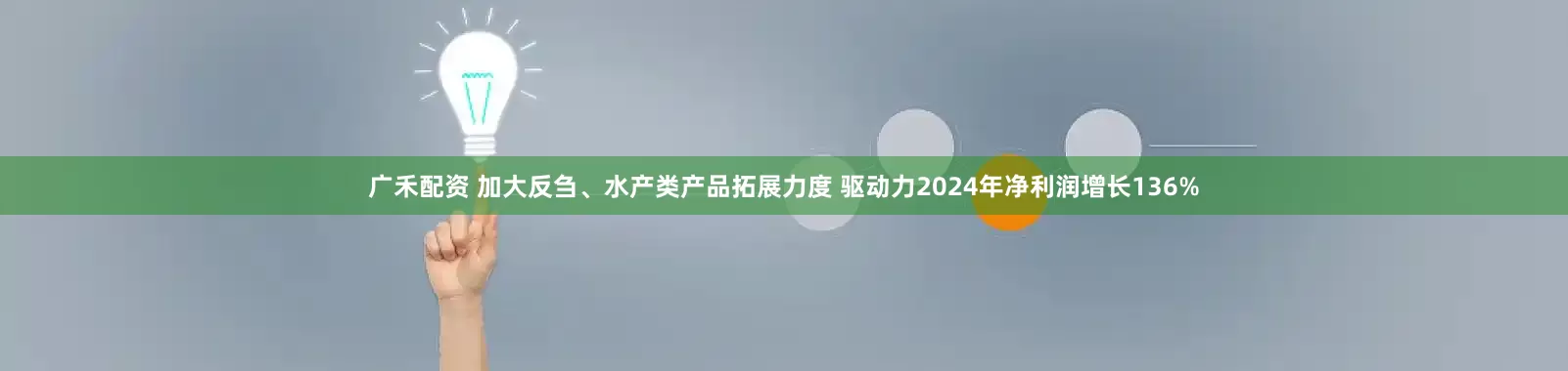 广禾配资 加大反刍、水产类产品拓展力度 驱动力2024年净利润增长136%