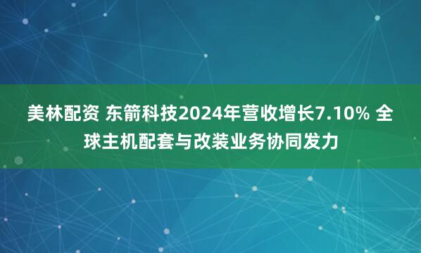 美林配资 东箭科技2024年营收增长7.10% 全球主机配套与改装业务协同发力