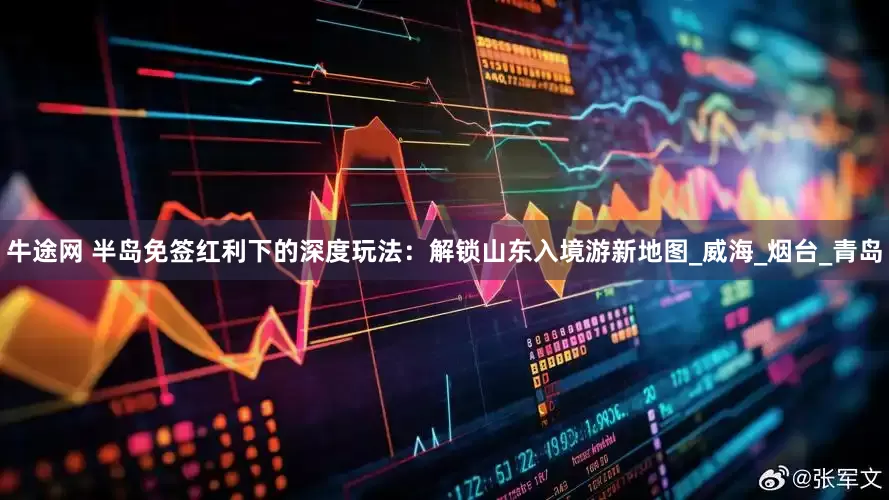 牛途网 半岛免签红利下的深度玩法：解锁山东入境游新地图_威海_烟台_青岛