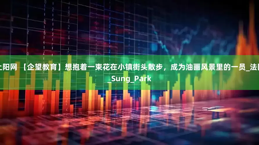 上阳网 【企望教育】想抱着一束花在小镇街头散步，成为油画风景里的一员_法国_Sung_Park