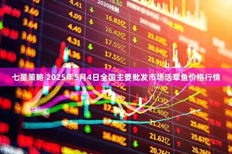 七星策略 2025年5月4日全国主要批发市场活草鱼价格行情