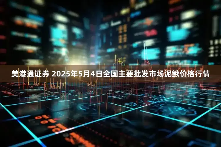 美港通证券 2025年5月4日全国主要批发市场泥鳅价格行情