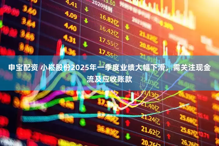 申宝配资 小崧股份2025年一季度业绩大幅下滑，需关注现金流及应收账款