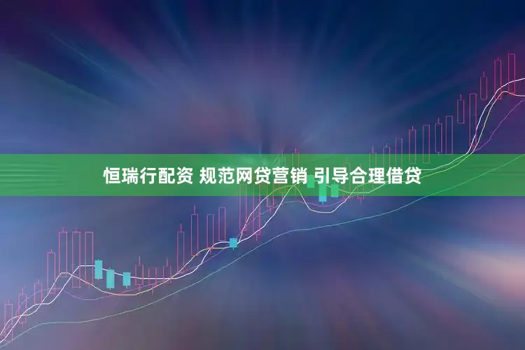 恒瑞行配资 规范网贷营销 引导合理借贷