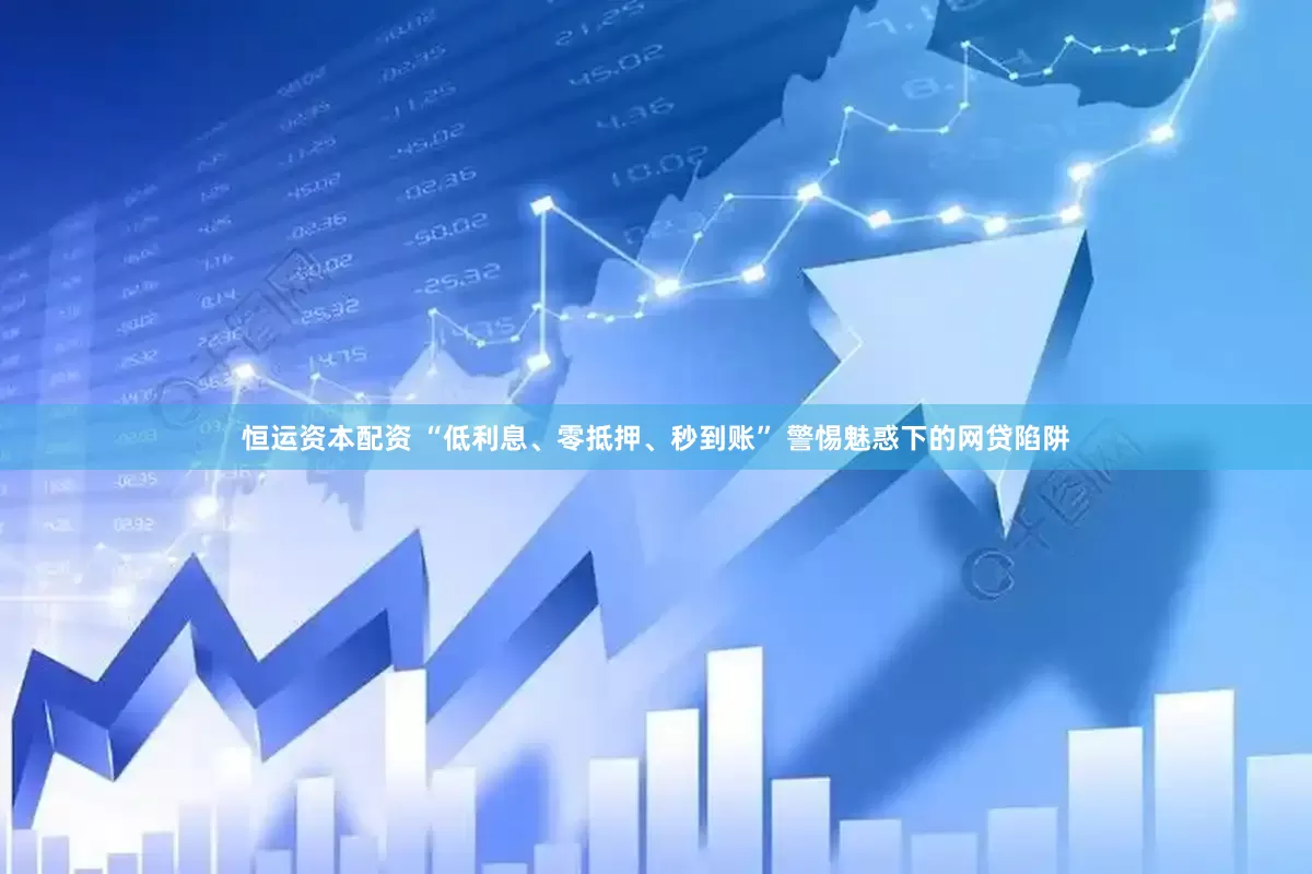 恒运资本配资 “低利息、零抵押、秒到账” 警惕魅惑下的网贷陷阱