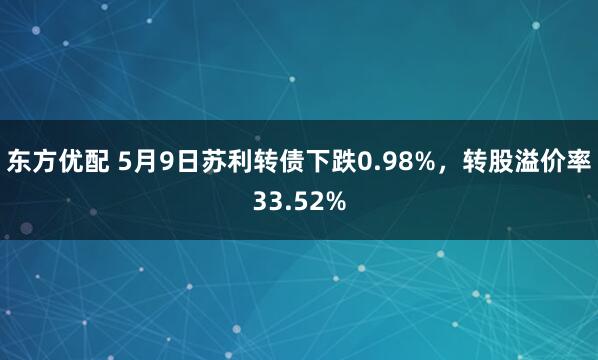 东方优配 5月9日苏利转债下跌0.98%，转股溢价率33.52%