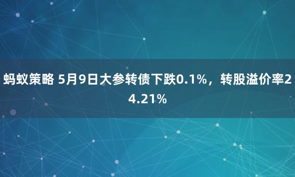 蚂蚁策略 5月9日大参转债下跌0.1%，转股溢价率24.21%