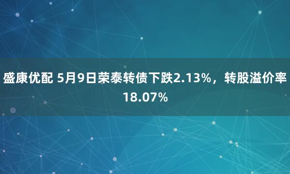 盛康优配 5月9日荣泰转债下跌2.13%，转股溢价率18.07%