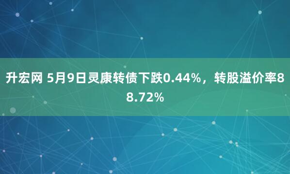 升宏网 5月9日灵康转债下跌0.44%，转股溢价率88.72%