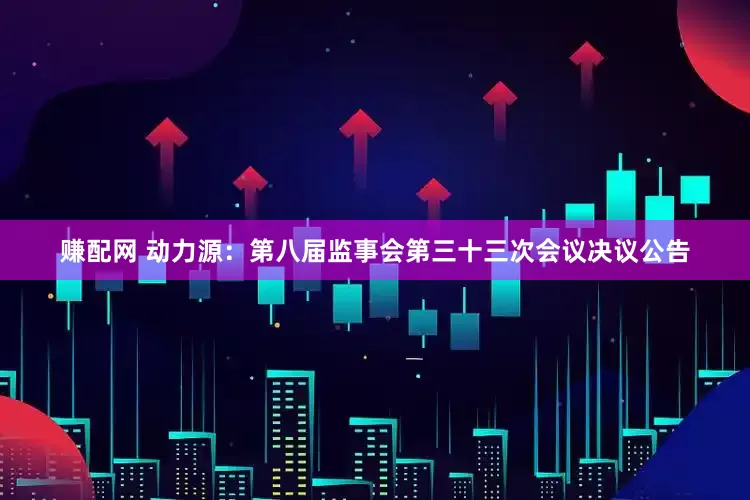 赚配网 动力源：第八届监事会第三十三次会议决议公告
