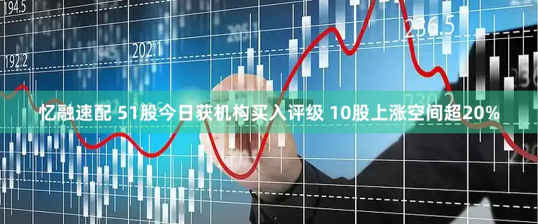 忆融速配 51股今日获机构买入评级 10股上涨空间超20%