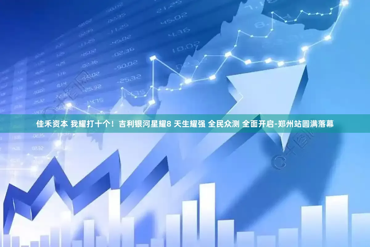 佳禾资本 我耀打十个！吉利银河星耀8 天生耀强 全民众测 全面开启-郑州站圆满落幕
