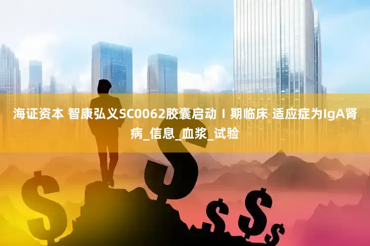 海证资本 智康弘义SC0062胶囊启动Ⅰ期临床 适应症为IgA肾病_信息_血浆_试验