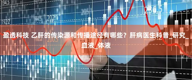 盈透科技 乙肝的传染源和传播途径有哪些？肝病医生科普_研究_血液_体液