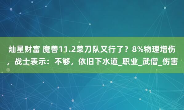 灿星财富 魔兽11.2菜刀队又行了？8%物理增伤，战士表示：不够，依旧下水道_职业_武僧_伤害