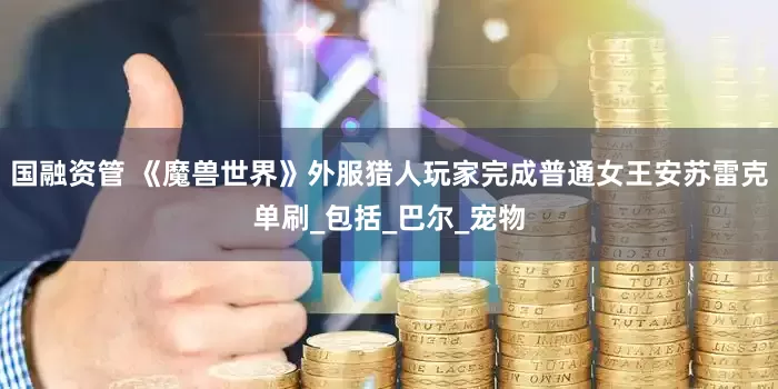 国融资管 《魔兽世界》外服猎人玩家完成普通女王安苏雷克单刷_包括_巴尔_宠物