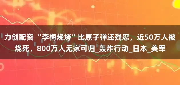 力创配资 “李梅烧烤”比原子弹还残忍，近50万人被烧死，800万人无家可归_轰炸行动_日本_美军