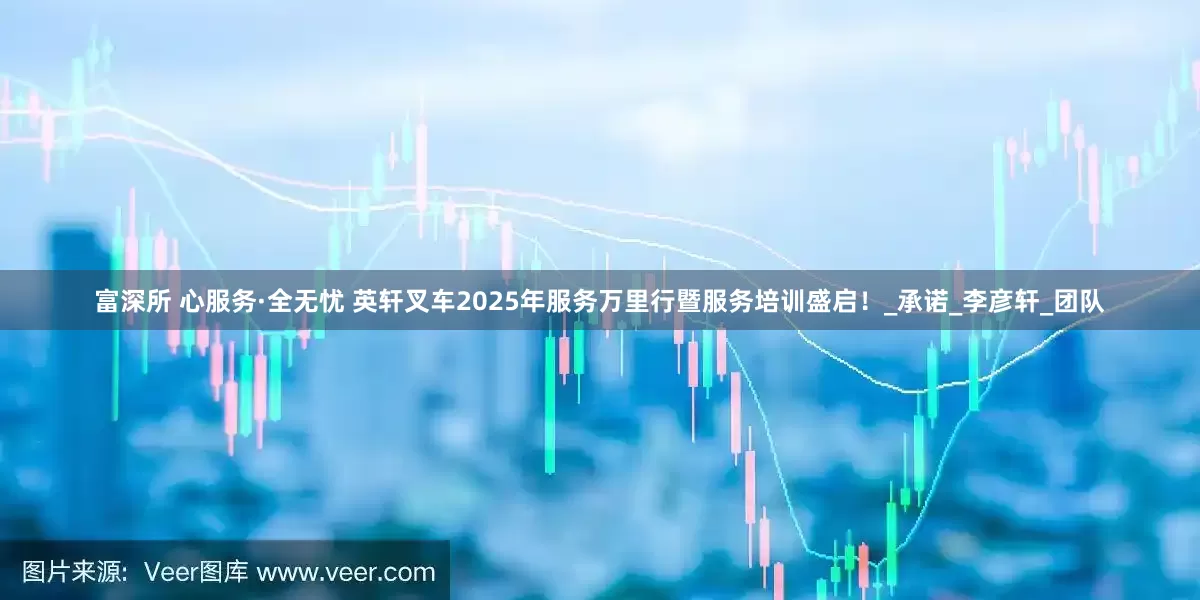 富深所 心服务·全无忧 英轩叉车2025年服务万里行暨服务培训盛启！_承诺_李彦轩_团队