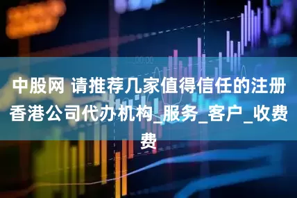 中股网 请推荐几家值得信任的注册香港公司代办机构_服务_客户_收费