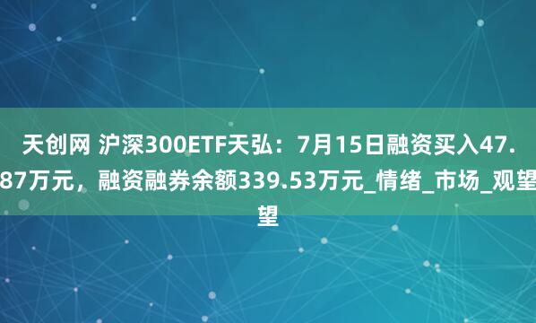 天创网 沪深300ETF天弘：7月15日融资买入47.87万元，融资融券余额339.53万元_情绪_市场_观望