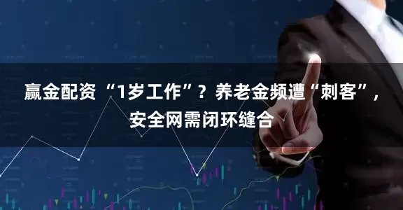 赢金配资 “1岁工作”？养老金频遭“刺客”，安全网需闭环缝合