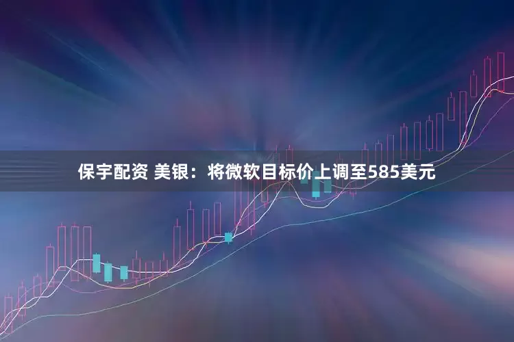 保宇配资 美银：将微软目标价上调至585美元