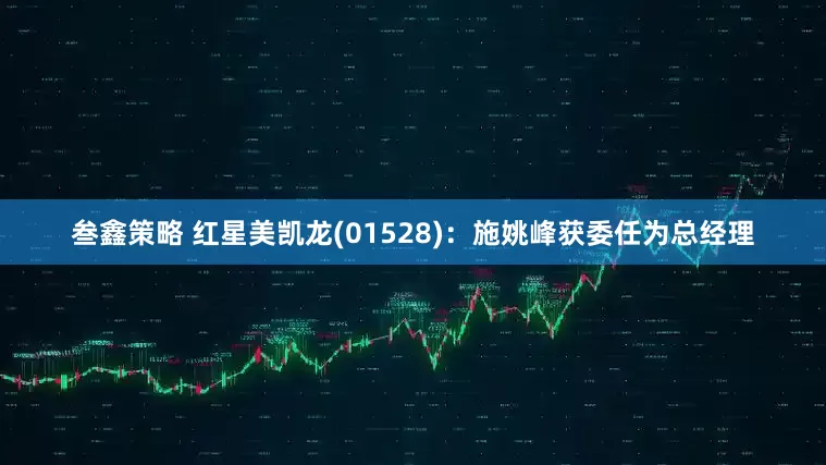 叁鑫策略 红星美凯龙(01528)：施姚峰获委任为总经理
