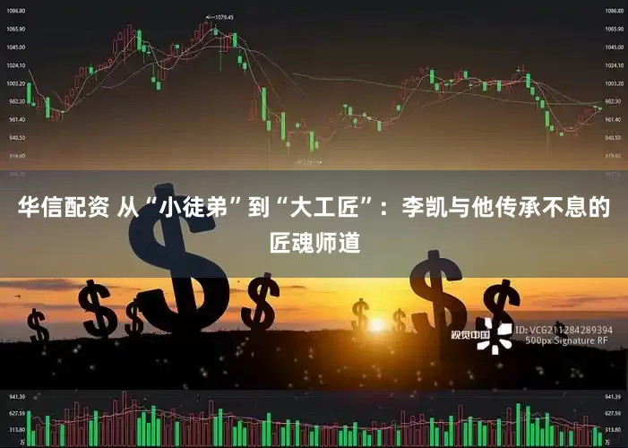 华信配资 从“小徒弟”到“大工匠”：李凯与他传承不息的匠魂师道