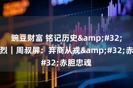 豌豆财富 铭记历史&#32;缅怀先烈｜周叔屏：弃商从戎&#32;赤胆忠魂