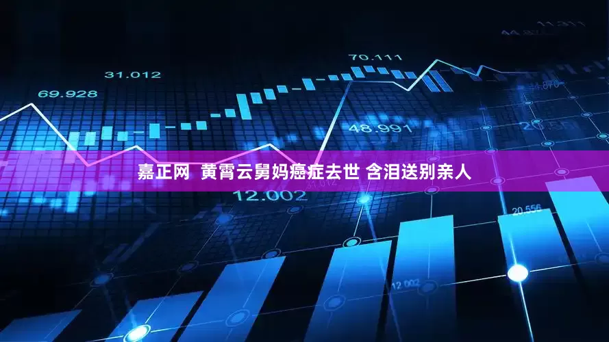 嘉正网  黄霄云舅妈癌症去世 含泪送别亲人