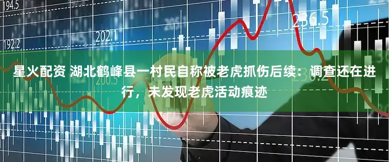 星火配资 湖北鹤峰县一村民自称被老虎抓伤后续：调查还在进行，未发现老虎活动痕迹
