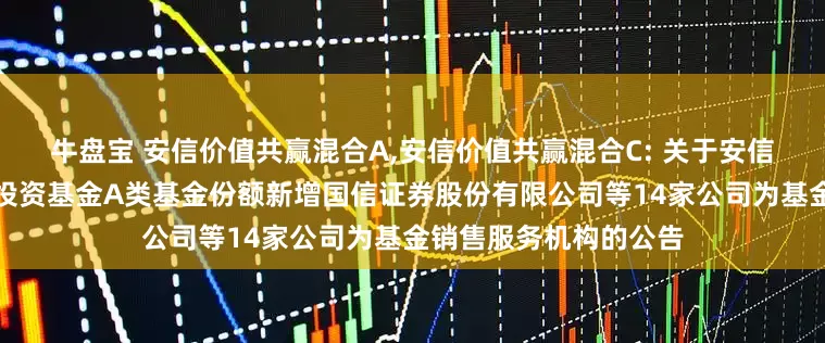 牛盘宝 安信价值共赢混合A,安信价值共赢混合C: 关于安信价值共赢混合型证券投资基金A类基金份额新增国信证券股份有限公司等14家公司为基金销售服务机构的公告