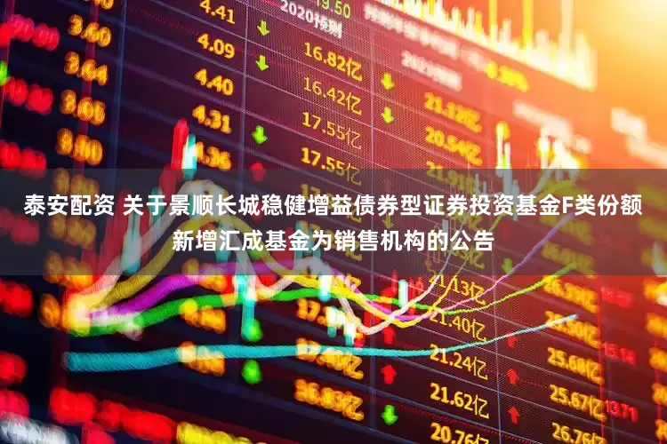 泰安配资 关于景顺长城稳健增益债券型证券投资基金F类份额新增汇成基金为销售机构的公告