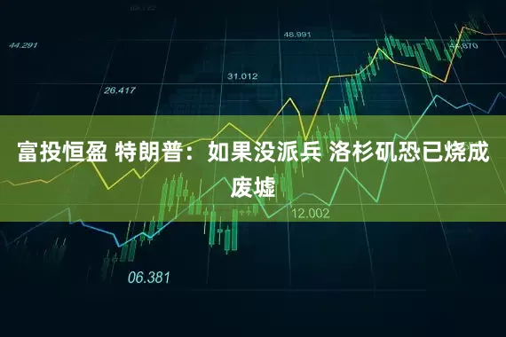 富投恒盈 特朗普：如果没派兵 洛杉矶恐已烧成废墟