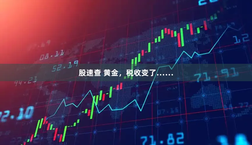 股速查 黄金，税收变了……