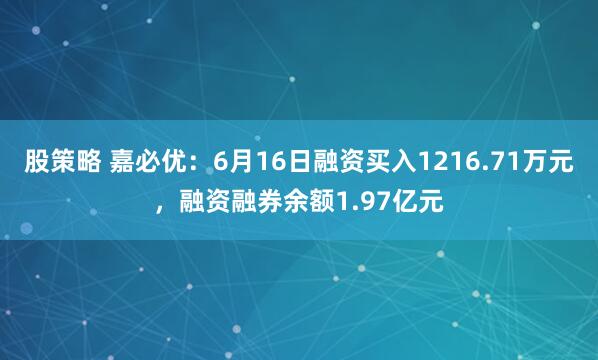 股策略 嘉必优：6月16日融资买入1216.71万元，融资融券余额1.97亿元