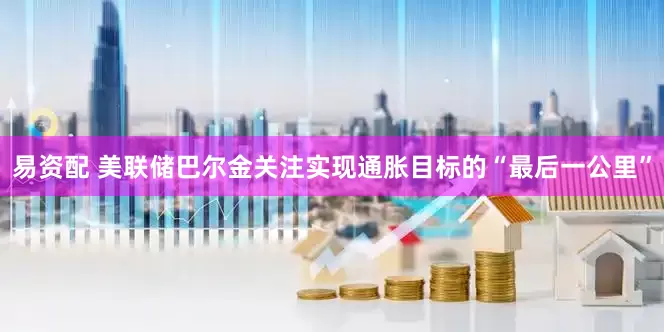 易资配 美联储巴尔金关注实现通胀目标的“最后一公里”