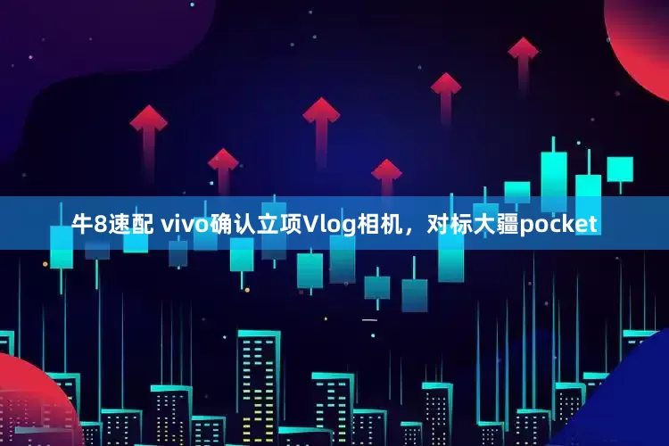 牛8速配 vivo确认立项Vlog相机，对标大疆pocket